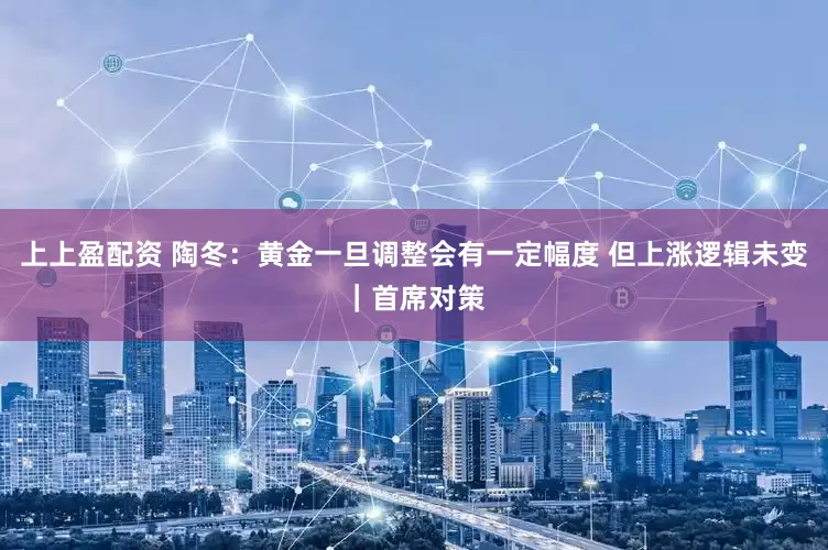 上上盈配资 陶冬：黄金一旦调整会有一定幅度 但上涨逻辑未变｜首席对策